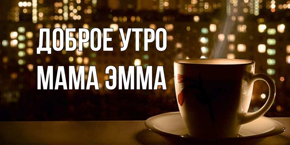 Открытка на каждый день с именем, Мама-Эмма Доброе утро утрешнее настроение Прикольная открытка с пожеланием онлайн скачать бесплатно 