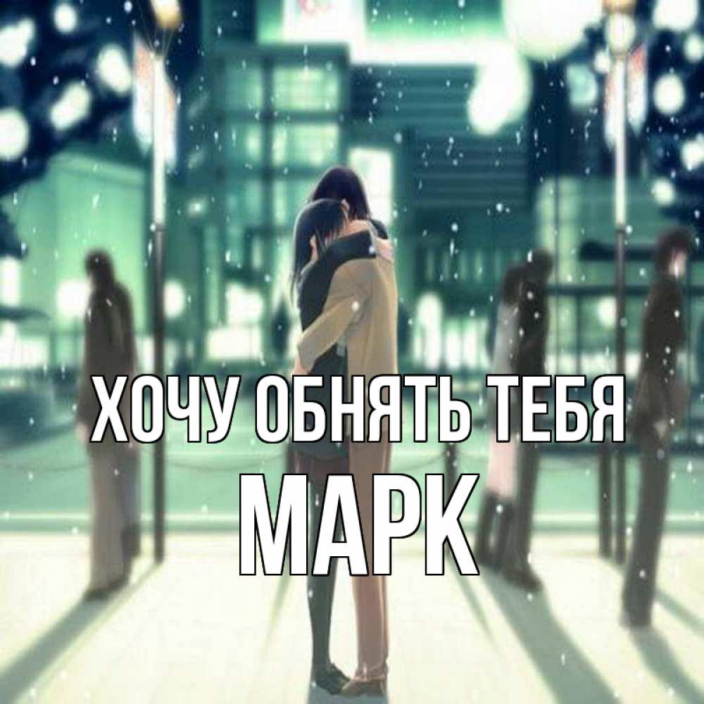 Открытка на каждый день с именем, Марк Хочу обнять тебя парень обнимает подругу Прикольная открытка с пожеланием онлайн скачать бесплатно 