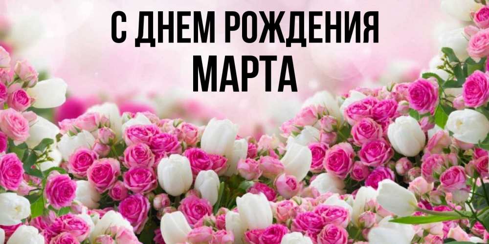 Открытка на каждый день с именем, Марта С днем рождения открытка с разными розами Прикольная открытка с пожеланием онлайн скачать бесплатно 
