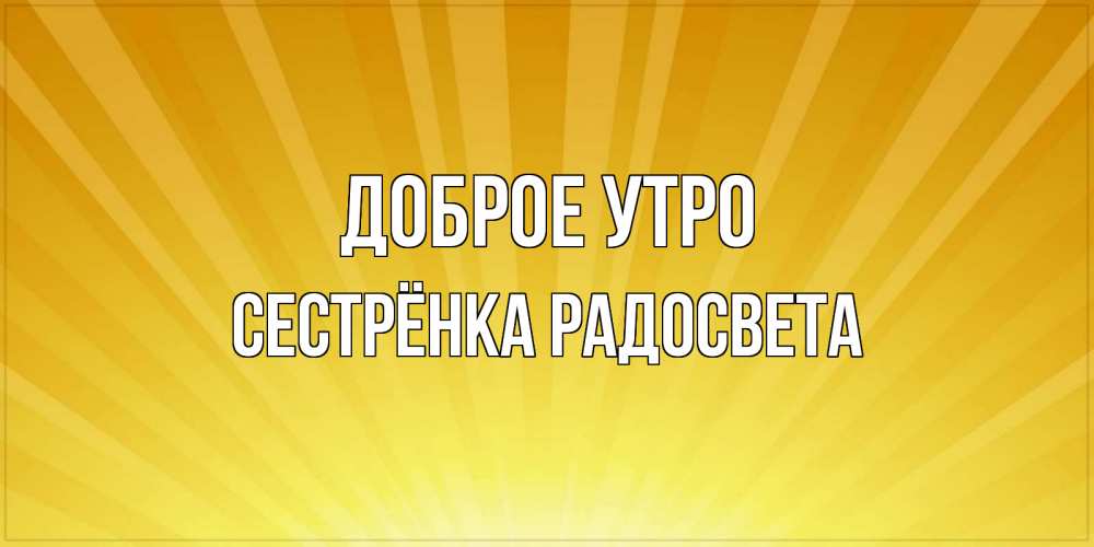 Открытка на каждый день с именем, Сестрёнка-Радосвета Доброе утро пожелания доброго утра Прикольная открытка с пожеланием онлайн скачать бесплатно 