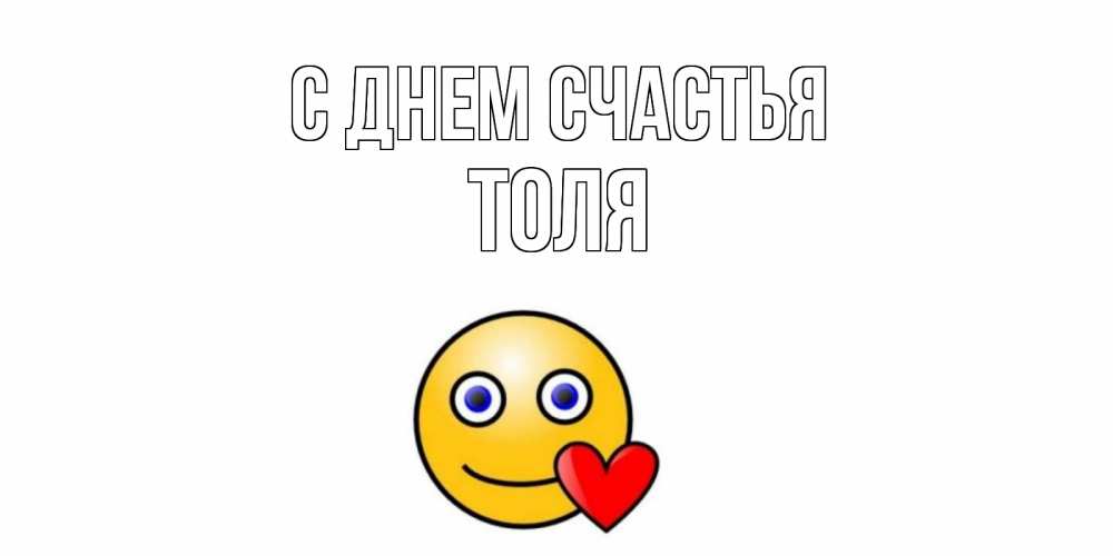 Открытка на каждый день с именем, Толя С днем счастья смайл,сердце Прикольная открытка с пожеланием онлайн скачать бесплатно 