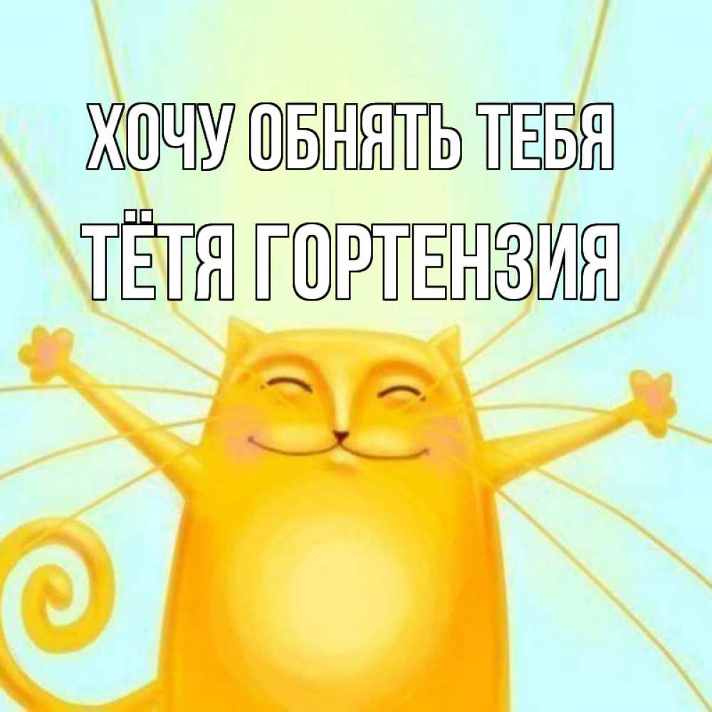 Открытка на каждый день с именем, Тётя-Гортензия Хочу обнять тебя солнечный обнимашечный кот Прикольная открытка с пожеланием онлайн скачать бесплатно 