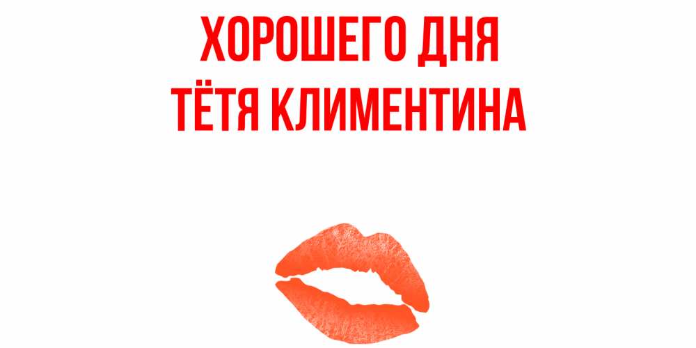 Открытка на каждый день с именем, Тётя-Климентина Хорошего дня удачного дня с поцелуем Прикольная открытка с пожеланием онлайн скачать бесплатно 