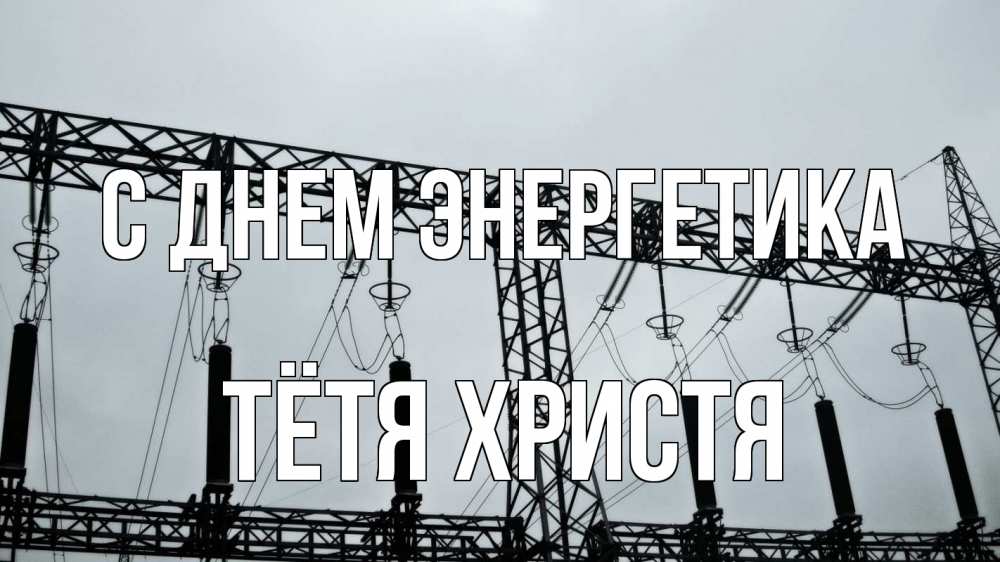 Открытка на каждый день с именем, Тётя-Христя С днем энергетика энергетика Прикольная открытка с пожеланием онлайн скачать бесплатно 