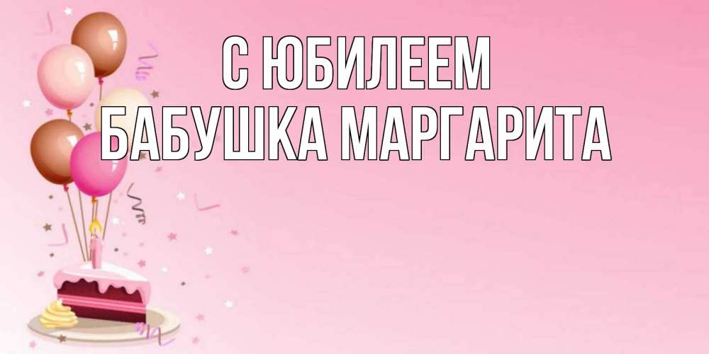 Открытка на каждый день с именем, Бабушка-Маргарита С юбилеем розовая открытка с шарами и тортинкой на день рождения Прикольная открытка с пожеланием онлайн скачать бесплатно 