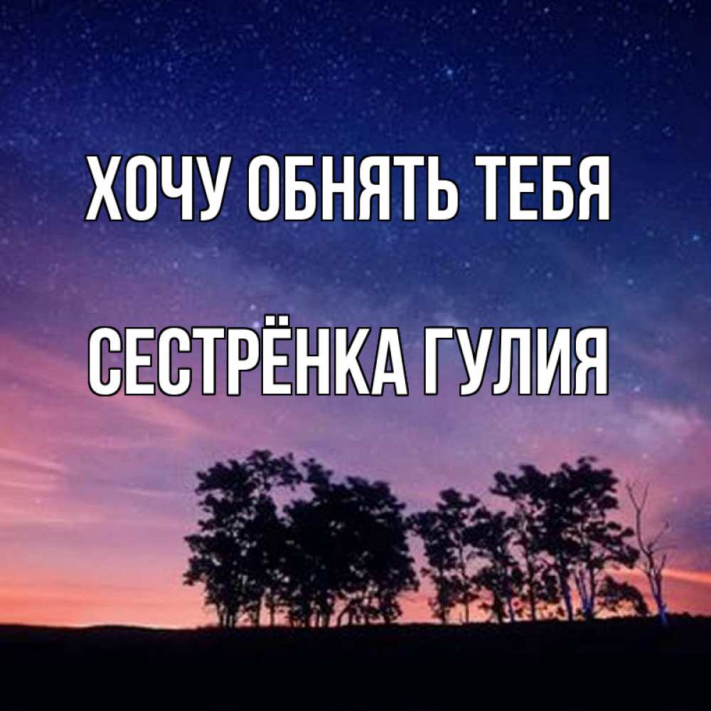 Открытка на каждый день с именем, Сестрёнка-Гулия Хочу обнять тебя силуэты деревьев Прикольная открытка с пожеланием онлайн скачать бесплатно 