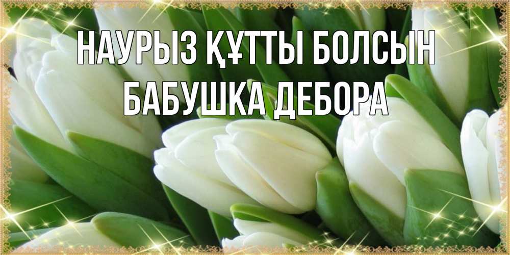 Открытка на каждый день с именем, Бабушка-Дебора Наурыз құтты болсын поздравляем с наурызом Прикольная открытка с пожеланием онлайн скачать бесплатно 