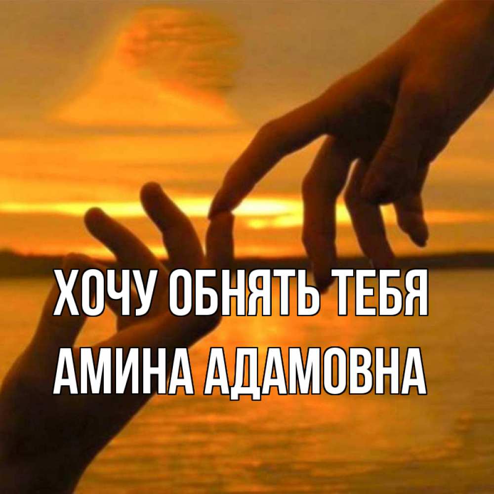 Открытка на каждый день с именем, Амина-Адамовна Хочу обнять тебя прикосновение нежное к любимому Прикольная открытка с пожеланием онлайн скачать бесплатно 
