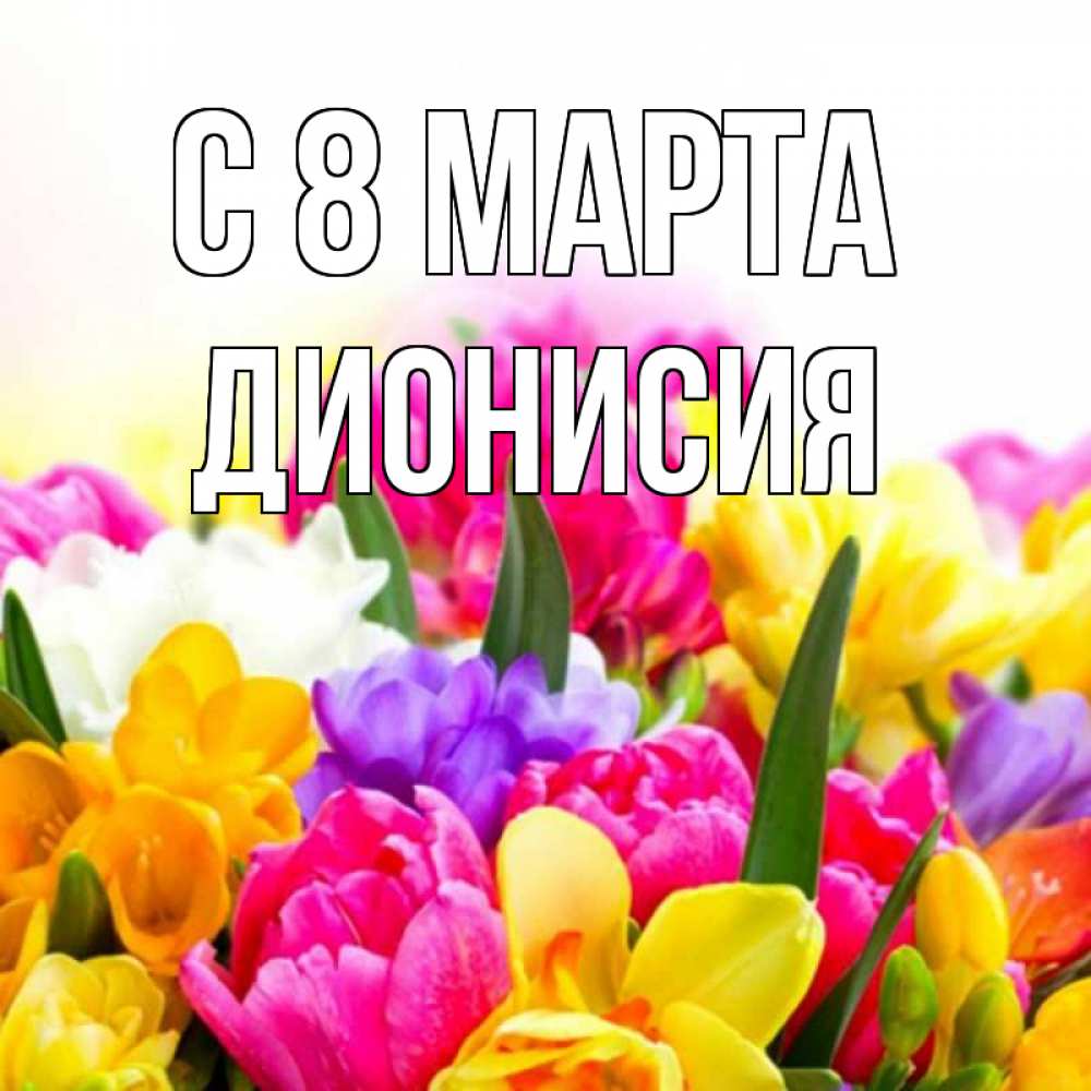 Открытка на каждый день с именем, Дионисия С 8 марта тюльпаны Прикольная открытка с пожеланием онлайн скачать бесплатно 