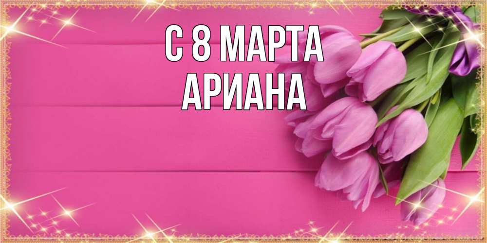 Открытка на каждый день с именем, Ариана С 8 МАРТА открытка для фотошопа с подписью Прикольная открытка с пожеланием онлайн скачать бесплатно 