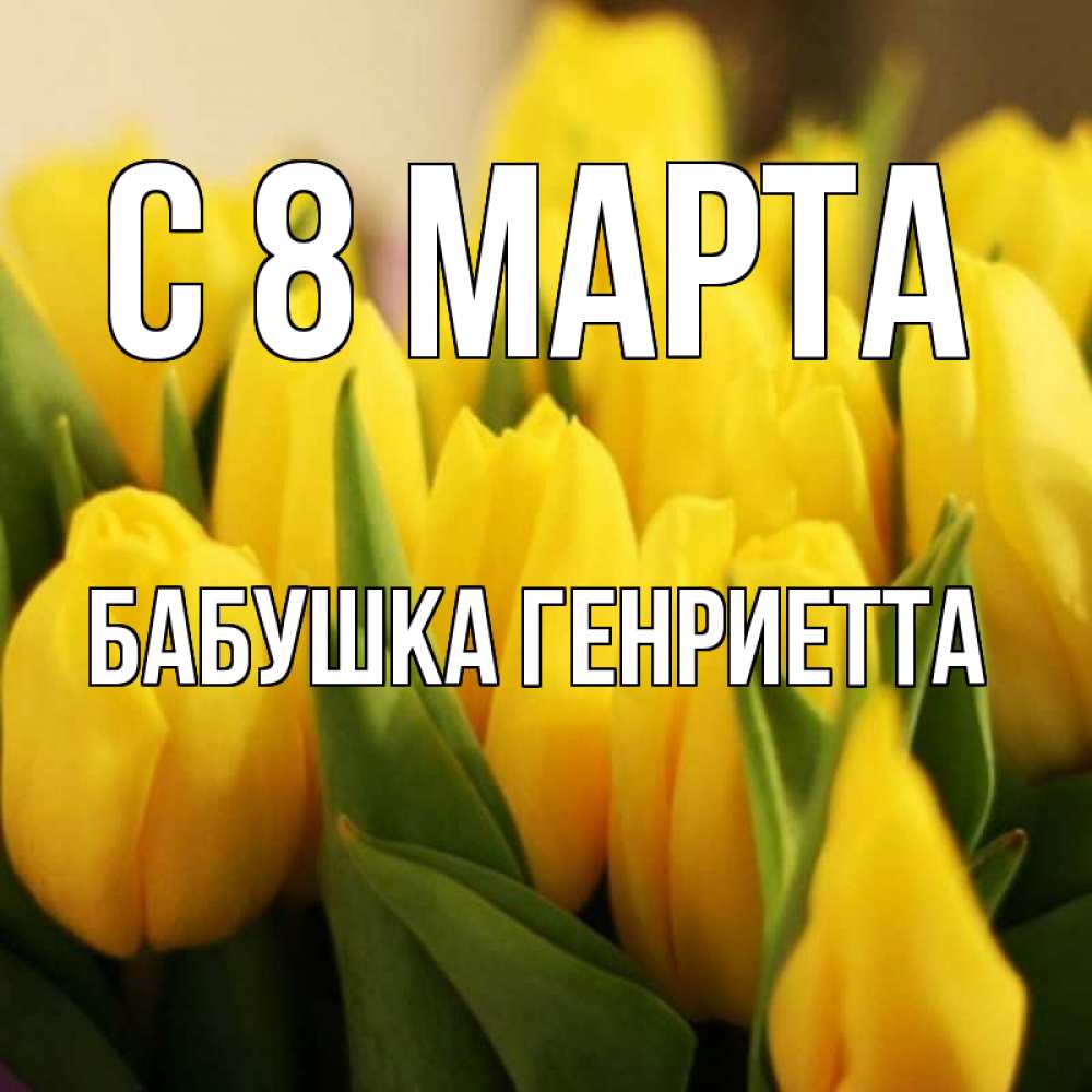 Открытка на каждый день с именем, Бабушка-Генриетта С 8 марта цветы Прикольная открытка с пожеланием онлайн скачать бесплатно 