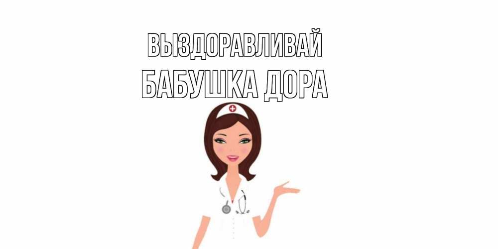 Открытка на каждый день с именем, Бабушка-Дора Выздоравливай не болей с медсестрой Прикольная открытка с пожеланием онлайн скачать бесплатно 