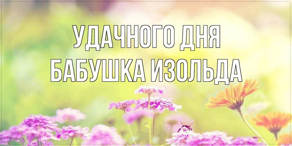 Открытка на каждый день с именем, Бабушка-Изольда Удачного дня красивая открытка с летней темой Прикольная открытка с пожеланием онлайн скачать бесплатно 