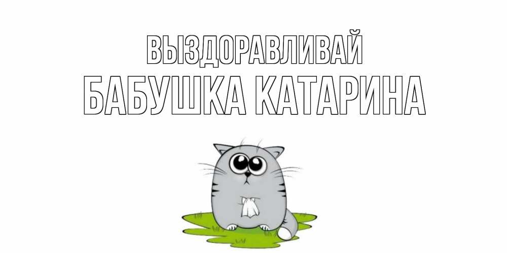 Открытка на каждый день с именем, Бабушка-Катарина Выздоравливай кот и открытки про выздоровление Прикольная открытка с пожеланием онлайн скачать бесплатно 