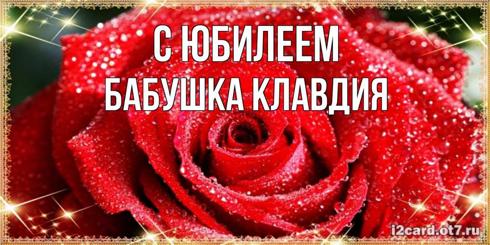 Открытка на каждый день с именем, Бабушка-Клавдия С юбилеем роса и роза. открытка с красивой розой Прикольная открытка с пожеланием онлайн скачать бесплатно 