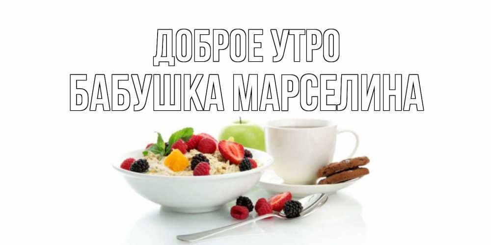 Открытка на каждый день с именем, Бабушка-Марселина Доброе утро розы,фрукты, кофе Прикольная открытка с пожеланием онлайн скачать бесплатно 