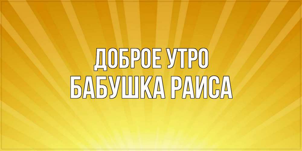Открытка на каждый день с именем, Бабушка-Раиса Доброе утро пожелания доброго утра Прикольная открытка с пожеланием онлайн скачать бесплатно 