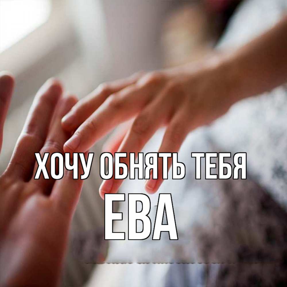 Открытка на каждый день с именем, Ева Хочу обнять тебя прикосновение Прикольная открытка с пожеланием онлайн скачать бесплатно 