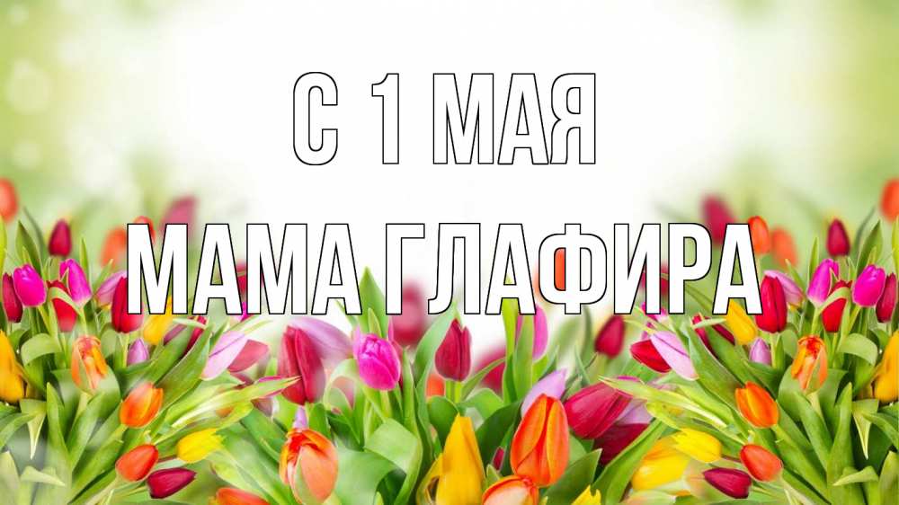Открытка на каждый день с именем, Мама-Глафира С 1 мая С 1 мая Прикольная открытка с пожеланием онлайн скачать бесплатно 