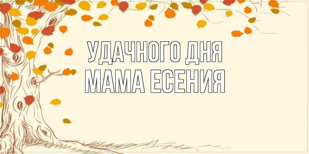 Открытка на каждый день с именем, Мама-Есения Удачного дня осенний листопад Прикольная открытка с пожеланием онлайн скачать бесплатно 