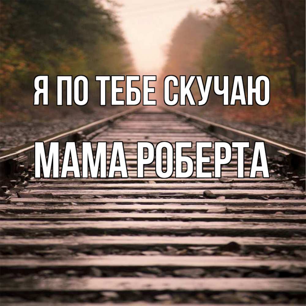 Открытка на каждый день с именем, Мама-Роберта Я по тебе скучаю приезжай Прикольная открытка с пожеланием онлайн скачать бесплатно 