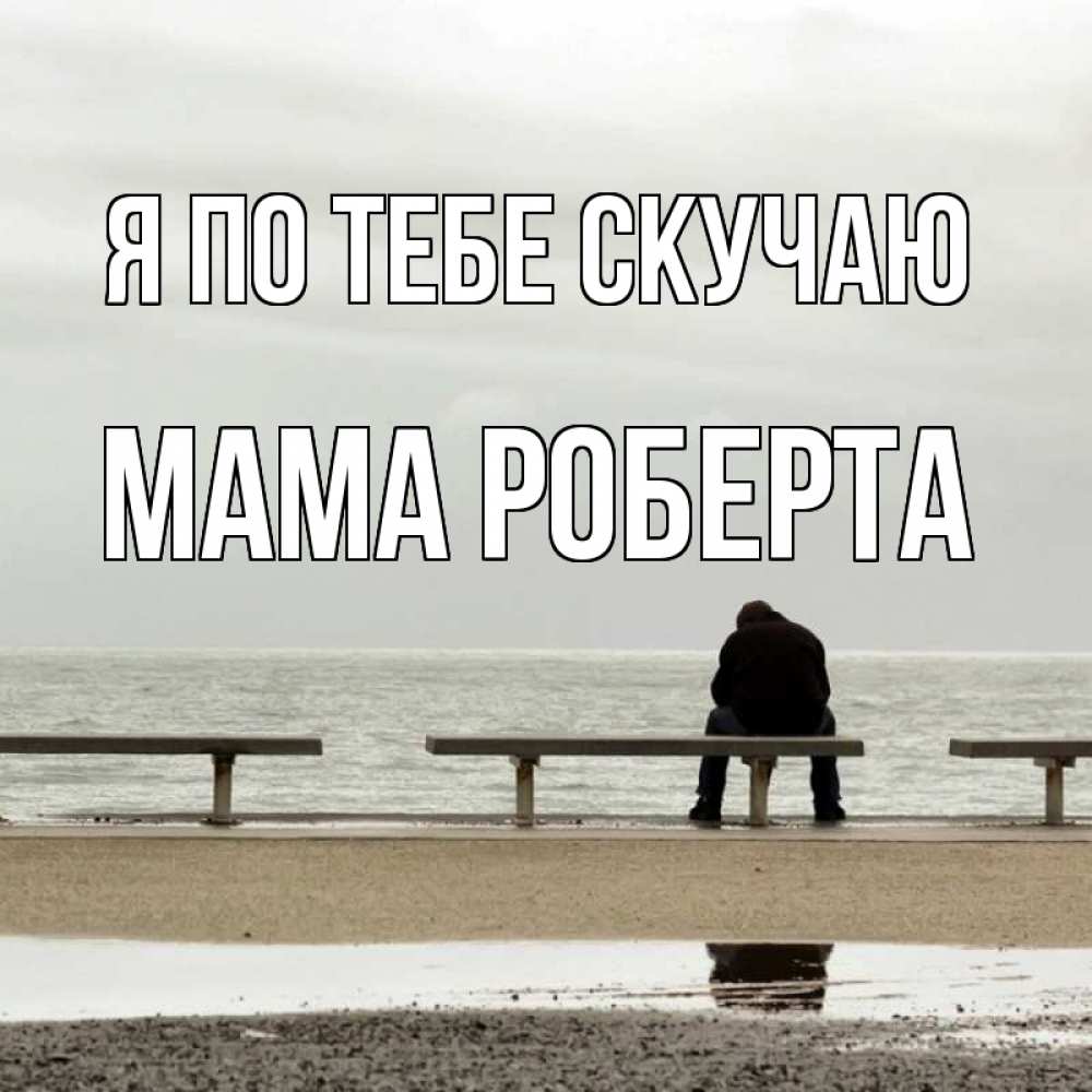 Открытка на каждый день с именем, Мама-Роберта Я по тебе скучаю приходи Прикольная открытка с пожеланием онлайн скачать бесплатно 