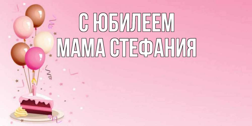 Открытка на каждый день с именем, Мама-Стефания С юбилеем розовая открытка с шарами и тортинкой на день рождения Прикольная открытка с пожеланием онлайн скачать бесплатно 