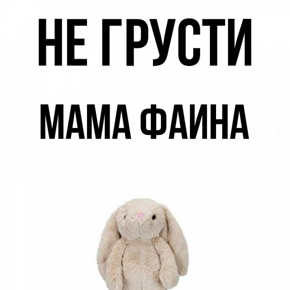 Открытка на каждый день с именем, Мама-Фаина Не грусти детская игрушка зайчика Прикольная открытка с пожеланием онлайн скачать бесплатно 