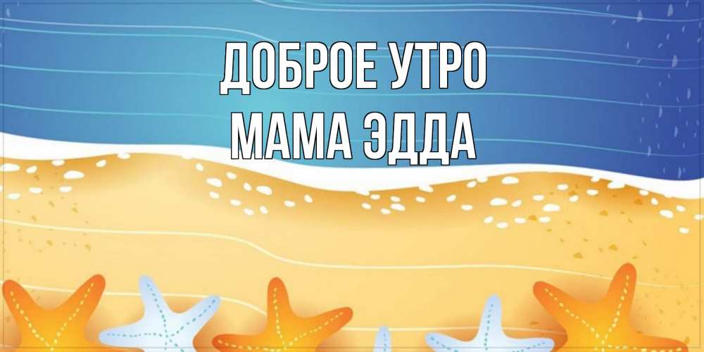 Открытка на каждый день с именем, Мама-Эдда Доброе утро красивая морская тема Прикольная открытка с пожеланием онлайн скачать бесплатно 