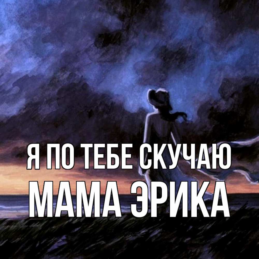 Открытка на каждый день с именем, Мама-Эрика Я по тебе скучаю тут 2 Прикольная открытка с пожеланием онлайн скачать бесплатно 