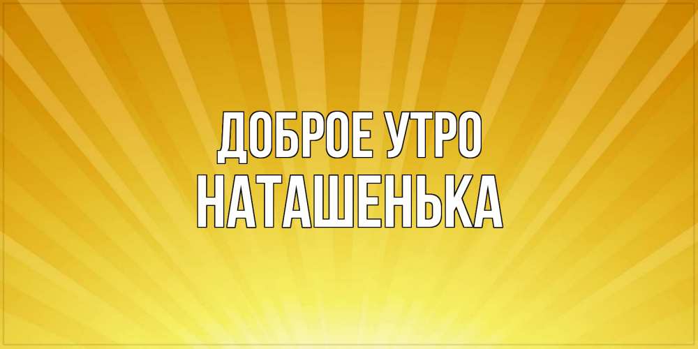 Открытка на каждый день с именем, Наташенька Доброе утро пожелания доброго утра Прикольная открытка с пожеланием онлайн скачать бесплатно 