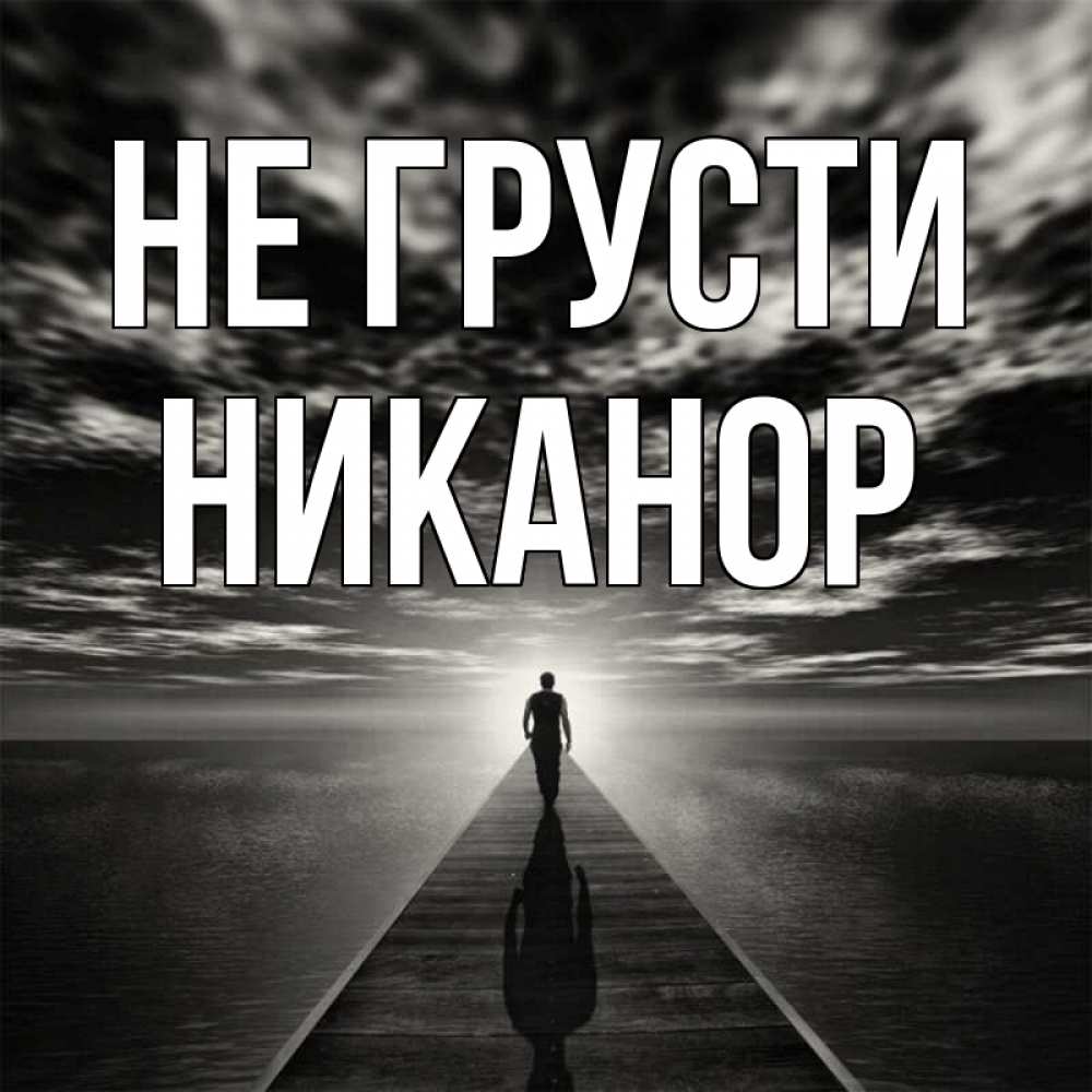 Открытка на каждый день с именем, Никанор Не грусти человек Прикольная открытка с пожеланием онлайн скачать бесплатно 