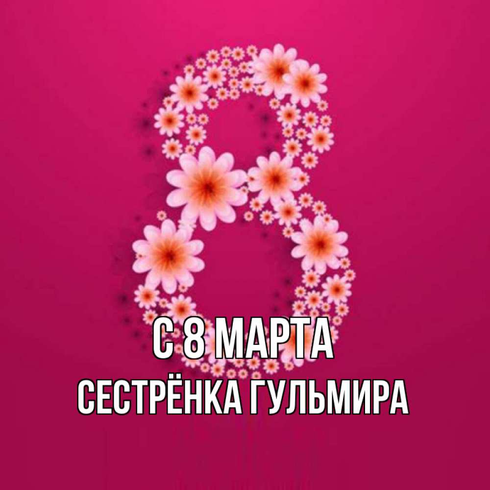 Открытка на каждый день с именем, Сестрёнка-Гульмира С 8 МАРТА цветы в виде цифры восемь Прикольная открытка с пожеланием онлайн скачать бесплатно 