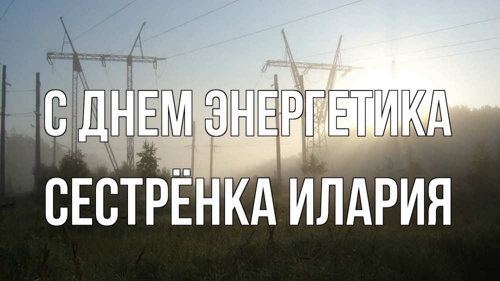 Открытка на каждый день с именем, Сестрёнка-Илария С днем энергетика ЛЭП Прикольная открытка с пожеланием онлайн скачать бесплатно 