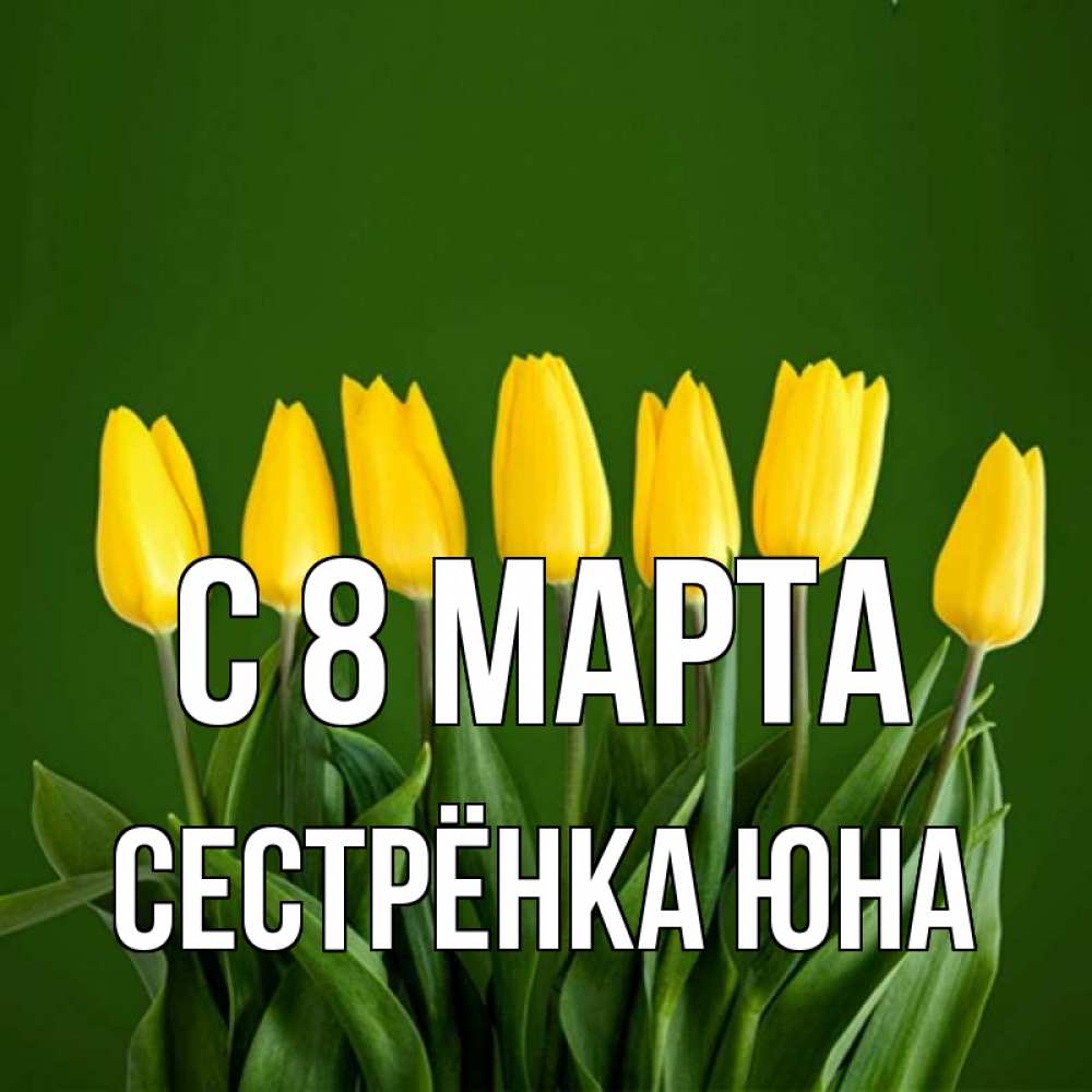 Открытка на каждый день с именем, Сестрёнка-Юна С 8 МАРТА желтого цвета 3 Прикольная открытка с пожеланием онлайн скачать бесплатно 