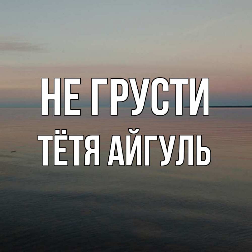 Открытка на каждый день с именем, Тётя-Айгуль Не грусти водная гладь Прикольная открытка с пожеланием онлайн скачать бесплатно 
