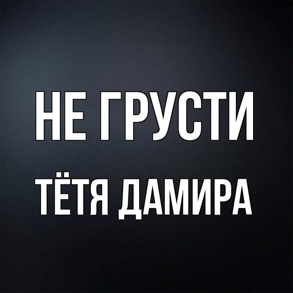 Открытка на каждый день с именем, Тётя-Дамира Не грусти Градиент серый Прикольная открытка с пожеланием онлайн скачать бесплатно 