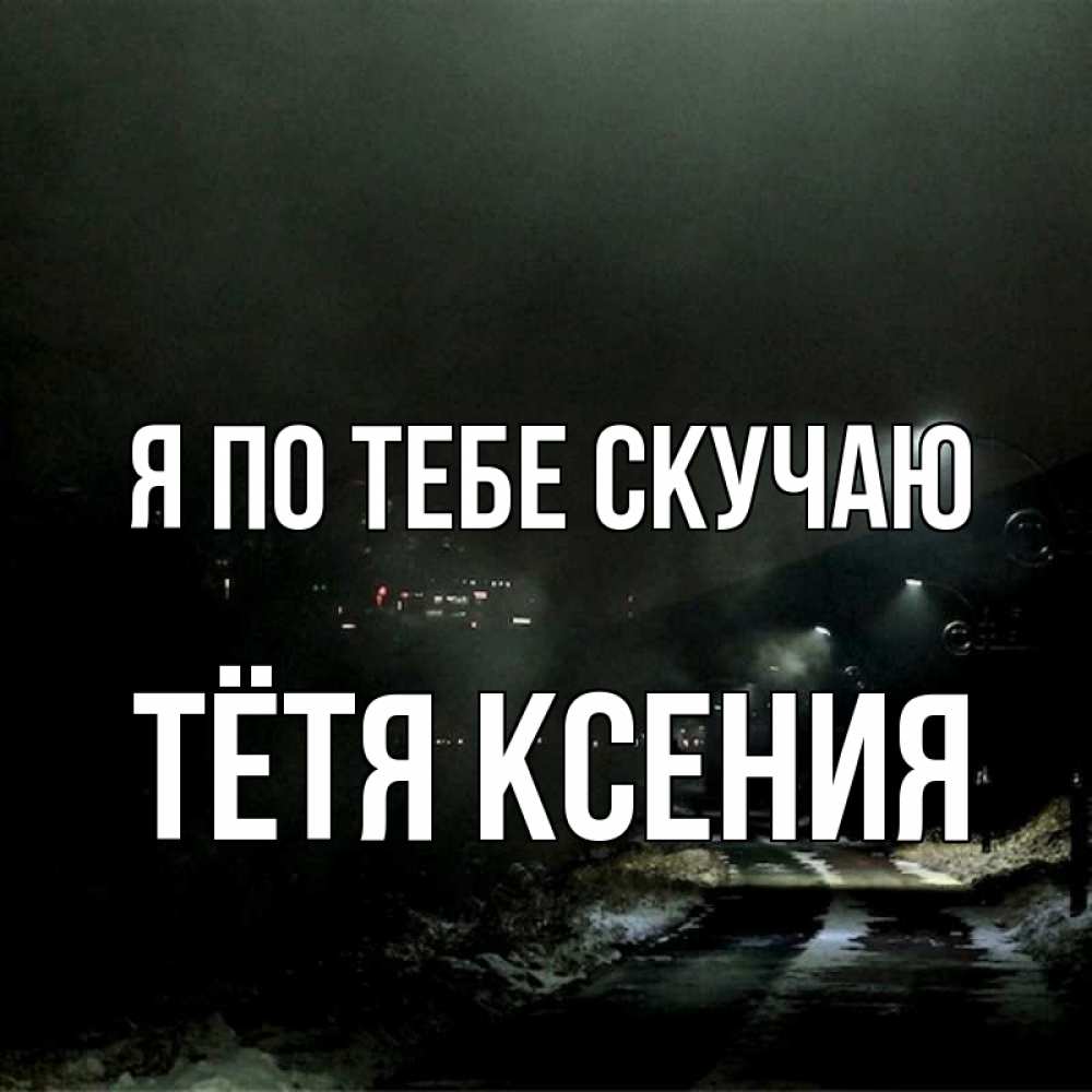 Открытка на каждый день с именем, Тётя-Ксения Я по тебе скучаю окраина города Прикольная открытка с пожеланием онлайн скачать бесплатно 