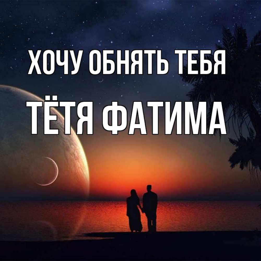Открытка на каждый день с именем, Тётя-Фатима Хочу обнять тебя восход спутников Прикольная открытка с пожеланием онлайн скачать бесплатно 