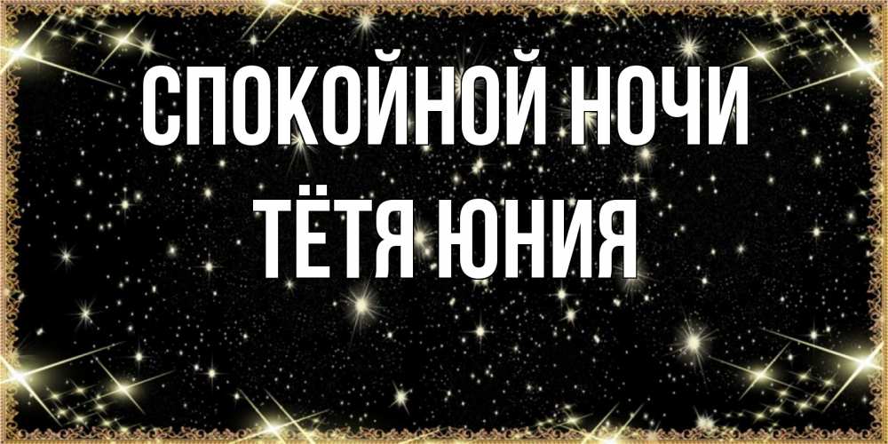 Открытка на каждый день с именем, Тётя-Юния Спокойной ночи засыпаем под звездами Прикольная открытка с пожеланием онлайн скачать бесплатно 