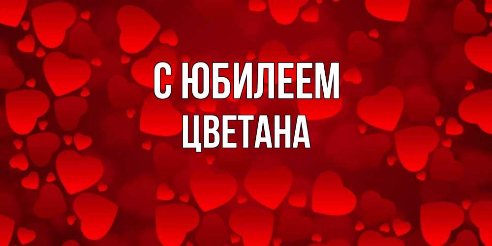 Открытка на каждый день с именем, Цветана С юбилеем прекрасные сердечки на открытке с красным фоном Прикольная открытка с пожеланием онлайн скачать бесплатно 