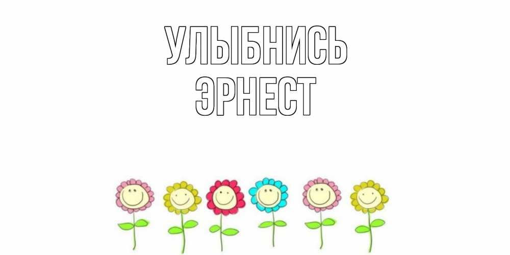 Открытка на каждый день с именем, Эрнест Улыбнись улыбка, цветы Прикольная открытка с пожеланием онлайн скачать бесплатно 