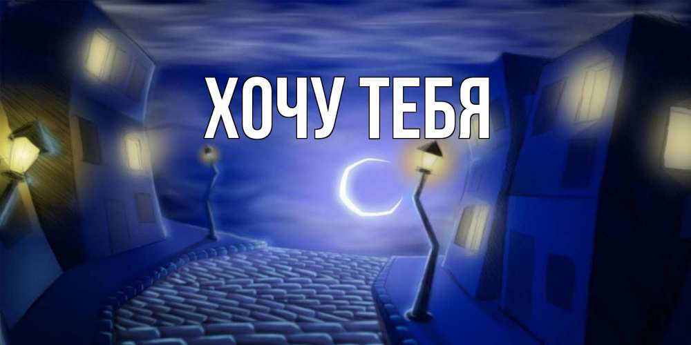 Открытка на каждый день с именем, Хочу-тебя Главная сладких снов ночному городу Прикольная открытка с пожеланием онлайн скачать бесплатно 