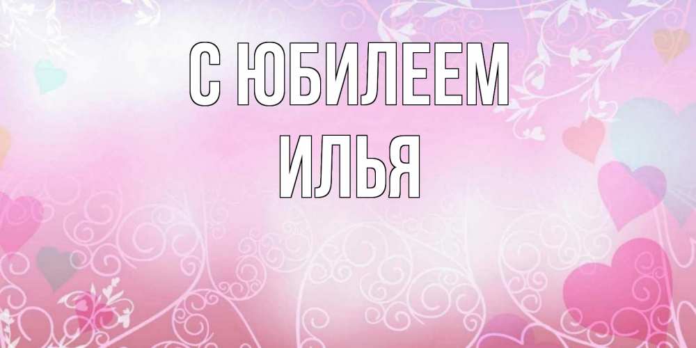 Открытка на каждый день с именем, Илья С юбилеем розовые сердечки и узоры Прикольная открытка с пожеланием онлайн скачать бесплатно 