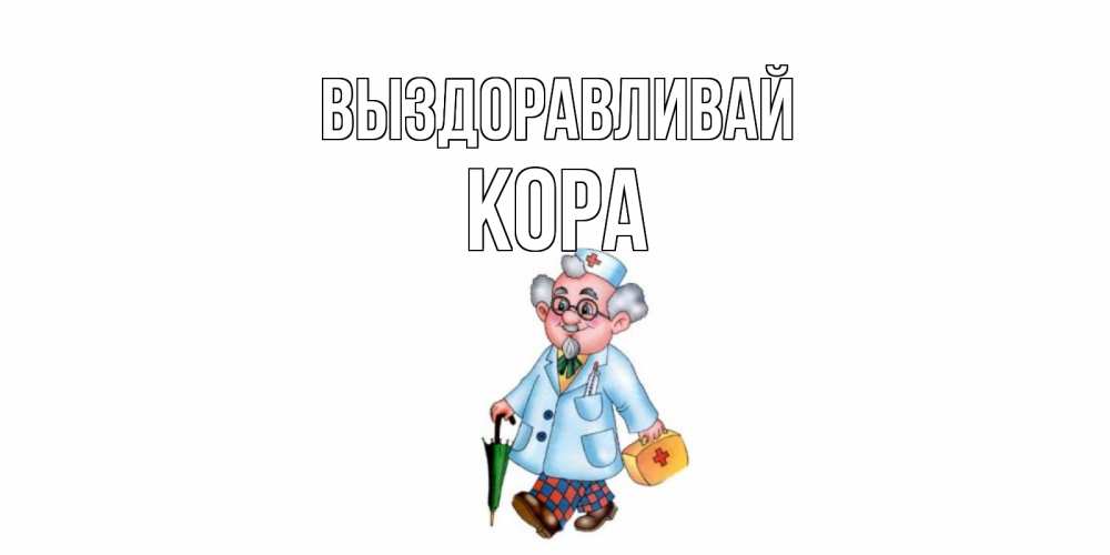 Открытка на каждый день с именем, Кора Выздоравливай не болей Прикольная открытка с пожеланием онлайн скачать бесплатно 