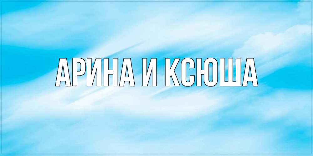 Открытка на каждый день с именем, Арина-и-Ксюша Главная небо на день ангела Прикольная открытка с пожеланием онлайн скачать бесплатно 