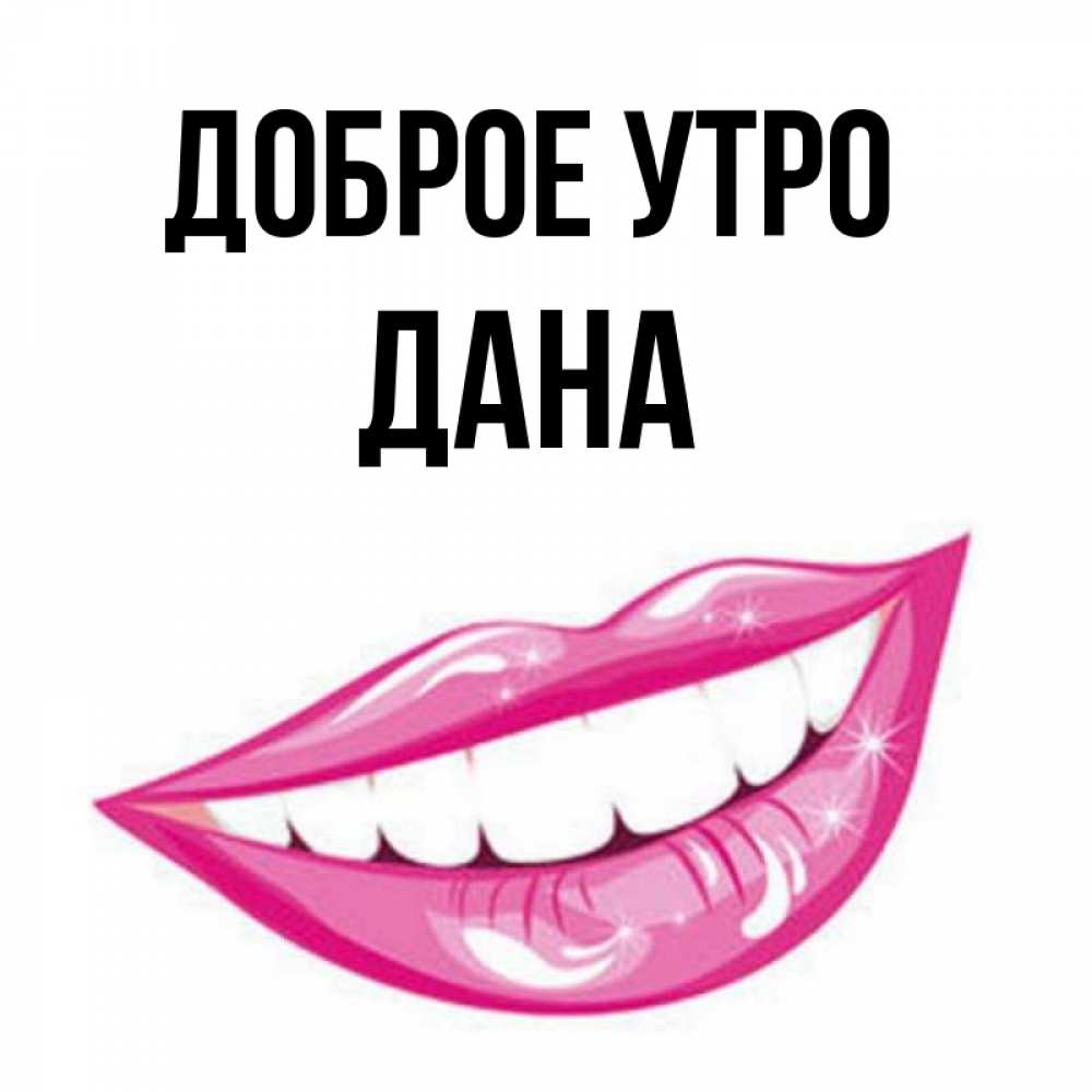 Открытка на каждый день с именем, Дана Доброе утро розовые губы и белые зубы Прикольная открытка с пожеланием онлайн скачать бесплатно 