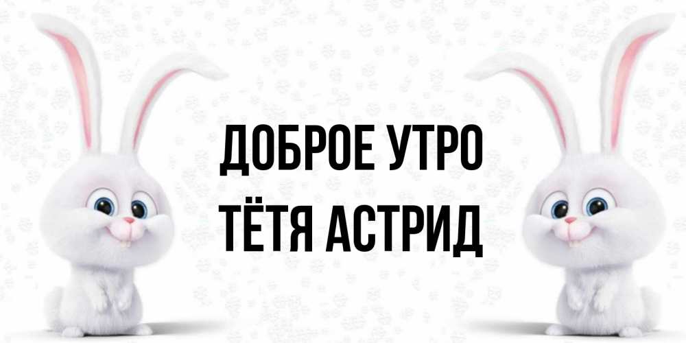 Открытка на каждый день с именем, Тётя-Астрид Доброе утро кролики с длинными ушками Прикольная открытка с пожеланием онлайн скачать бесплатно 
