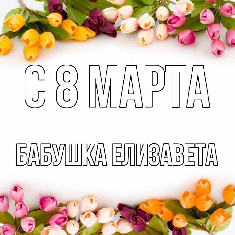 Открытка на каждый день с именем, Бабушка-Елизавета С 8 МАРТА весна март Прикольная открытка с пожеланием онлайн скачать бесплатно 