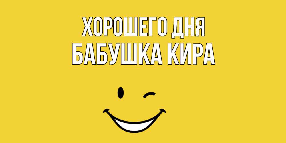 Открытка на каждый день с именем, Бабушка-Кира Хорошего дня позитивного дня Прикольная открытка с пожеланием онлайн скачать бесплатно 
